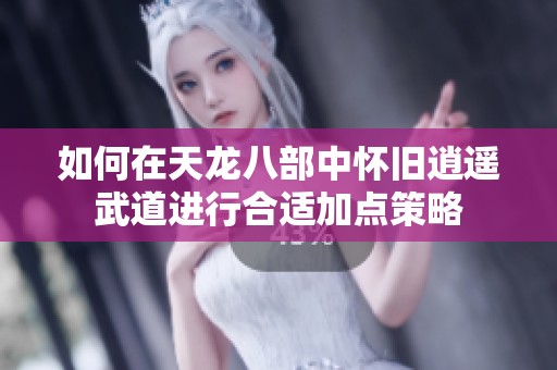 如何在天龙八部中怀旧逍遥武道进行合适加点策略