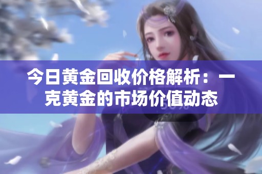 今日黄金回收价格解析：一克黄金的市场价值动态