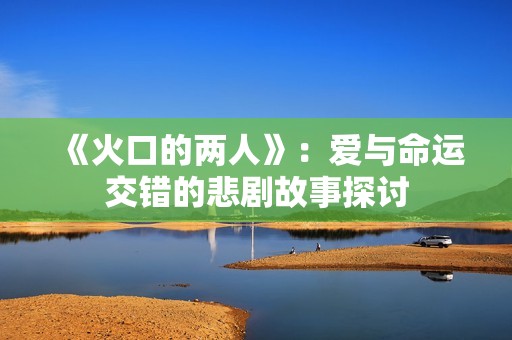 《火口的两人》：爱与命运交错的悲剧故事探讨