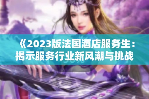 《2023版法国酒店服务生：揭示服务行业新风潮与挑战》