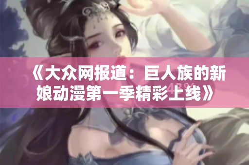 《大众网报道：巨人族的新娘动漫第一季精彩上线》