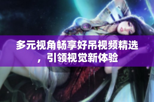 多元视角畅享好吊视频精选，引领视觉新体验