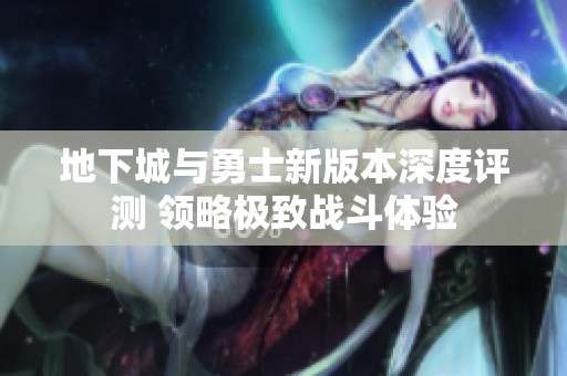 地下城与勇士新版本深度评测 领略极致战斗体验