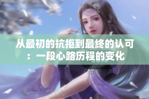 从最初的抗拒到最终的认可：一段心路历程的变化