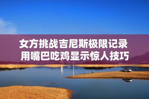 女方挑战吉尼斯极限记录 用嘴巴吃鸡显示惊人技巧