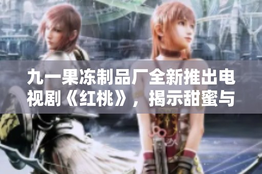 九一果冻制品厂全新推出电视剧《红桃》，揭示甜蜜与奋斗的故事