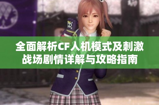 全面解析CF人机模式及刺激战场剧情详解与攻略指南