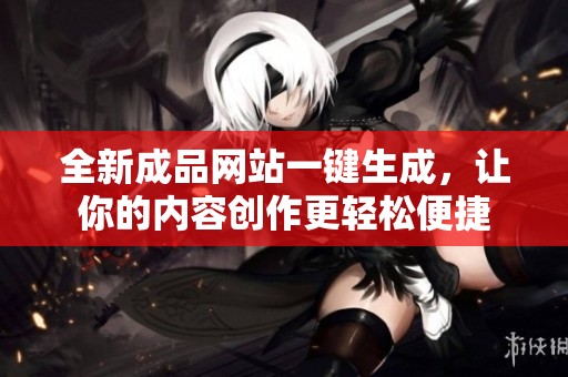 全新成品网站一键生成，让你的内容创作更轻松便捷