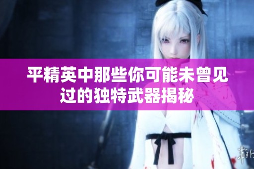 平精英中那些你可能未曾见过的独特武器揭秘