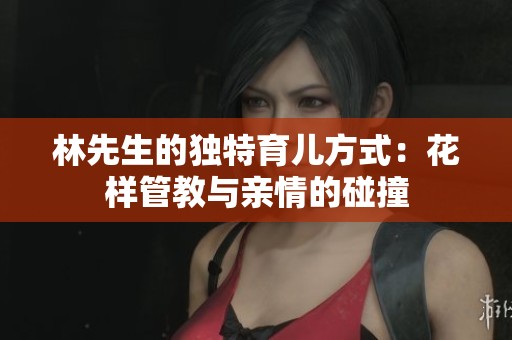 林先生的独特育儿方式：花样管教与亲情的碰撞