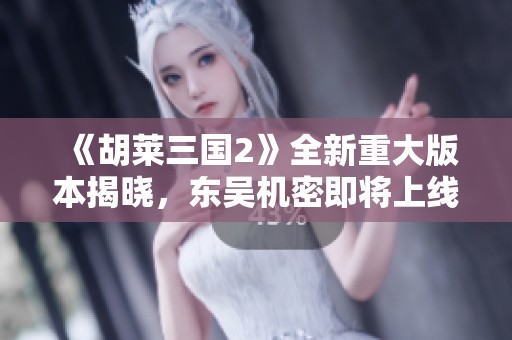 《胡莱三国2》全新重大版本揭晓，东吴机密即将上线！