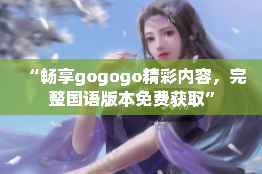 “畅享gogogo精彩内容，完整国语版本免费获取”