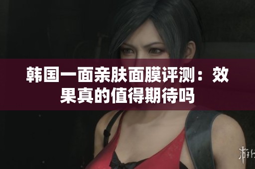 韩国一面亲肤面膜评测：效果真的值得期待吗