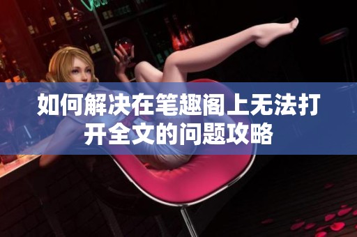 如何解决在笔趣阁上无法打开全文的问题攻略