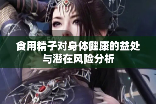 食用精子对身体健康的益处与潜在风险分析