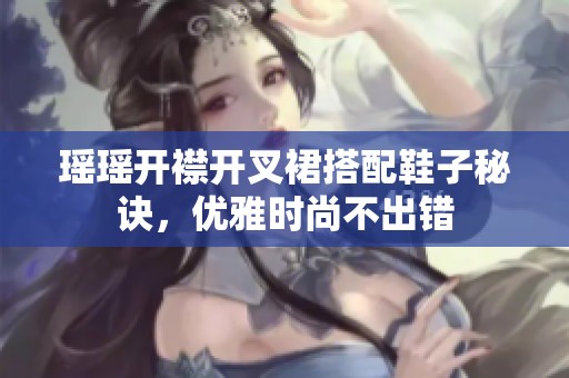 瑶瑶开襟开叉裙搭配鞋子秘诀，优雅时尚不出错