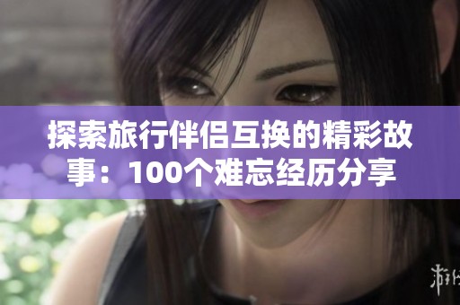 探索旅行伴侣互换的精彩故事：100个难忘经历分享