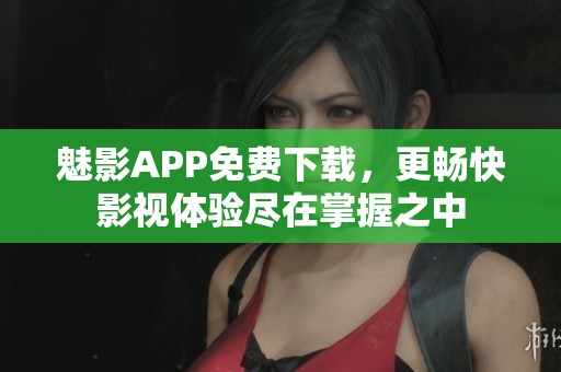 魅影APP免费下载，更畅快影视体验尽在掌握之中