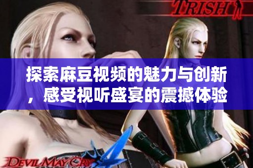 探索麻豆视频的魅力与创新，感受视听盛宴的震撼体验
