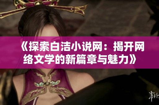 《探索白洁小说网：揭开网络文学的新篇章与魅力》