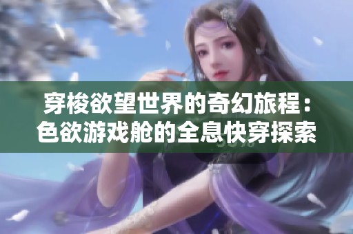 穿梭欲望世界的奇幻旅程：色欲游戏舱的全息快穿探索