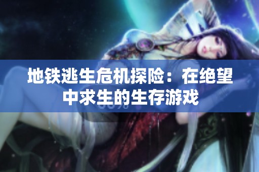 地铁逃生危机探险：在绝望中求生的生存游戏