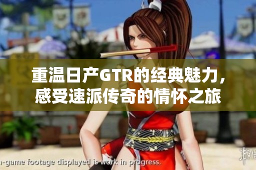 重温日产GTR的经典魅力，感受速派传奇的情怀之旅