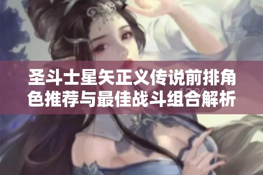 圣斗士星矢正义传说前排角色推荐与最佳战斗组合解析