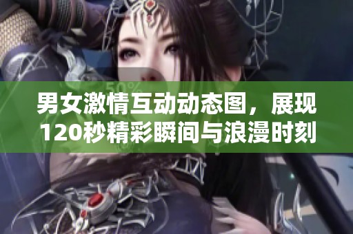 男女激情互动动态图，展现120秒精彩瞬间与浪漫时刻