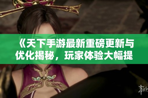 《天下手游最新重磅更新与优化揭秘，玩家体验大幅提升》