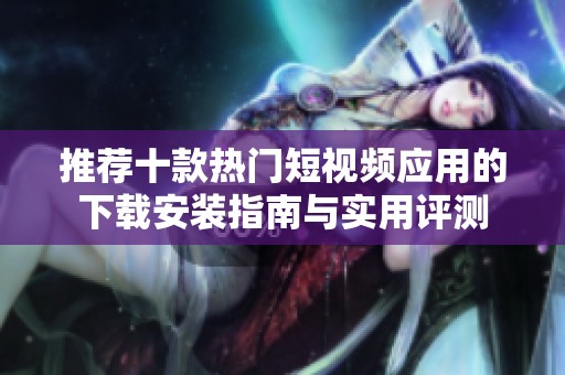推荐十款热门短视频应用的下载安装指南与实用评测