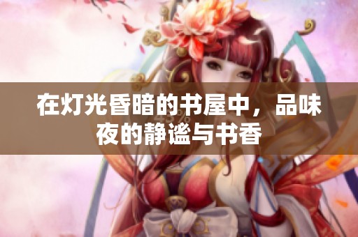 在灯光昏暗的书屋中，品味夜的静谧与书香