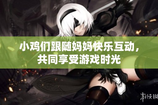 小鸡们跟随妈妈快乐互动，共同享受游戏时光