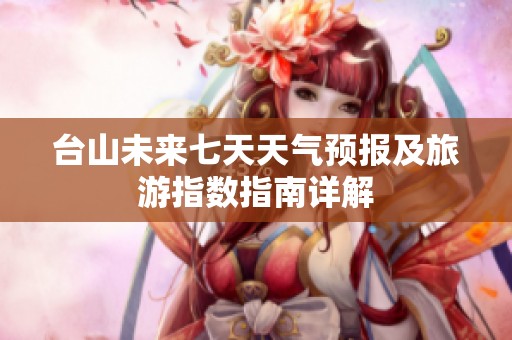 台山未来七天天气预报及旅游指数指南详解