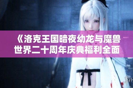《洛克王国暗夜幼龙与魔兽世界二十周年庆典福利全面解析》