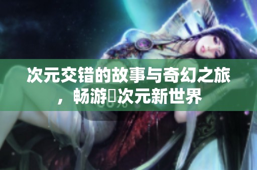 次元交错的故事与奇幻之旅，畅游囧次元新世界