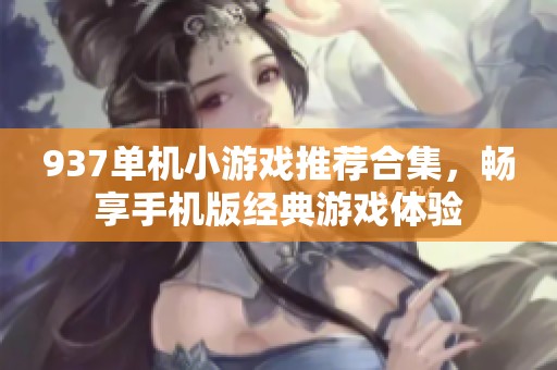 937单机小游戏推荐合集，畅享手机版经典游戏体验