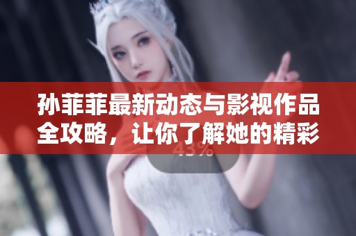 孙菲菲最新动态与影视作品全攻略，让你了解她的精彩人生