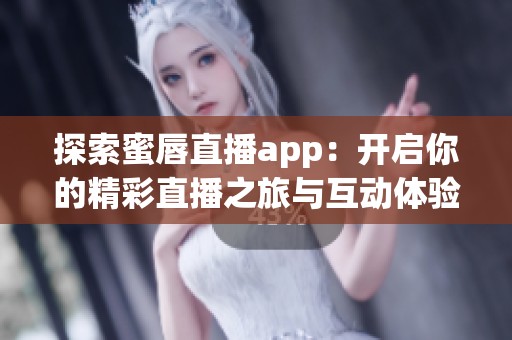 探索蜜唇直播app：开启你的精彩直播之旅与互动体验