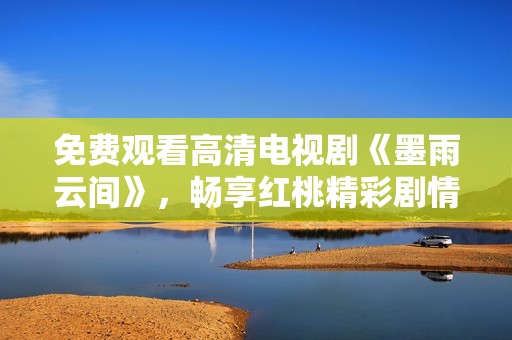 免费观看高清电视剧《墨雨云间》，畅享红桃精彩剧情与角色魅力