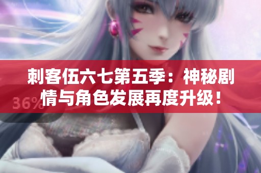 刺客伍六七第五季：神秘剧情与角色发展再度升级！