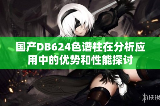 国产DB624色谱柱在分析应用中的优势和性能探讨