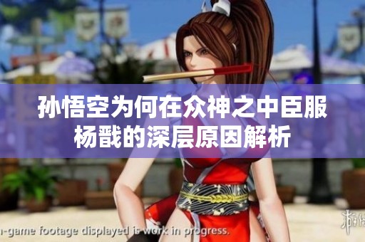 孙悟空为何在众神之中臣服杨戬的深层原因解析