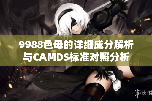 9988色母的详细成分解析与CAMDS标准对照分析