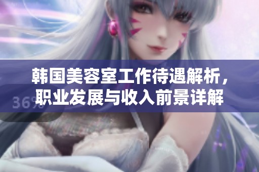 韩国美容室工作待遇解析，职业发展与收入前景详解