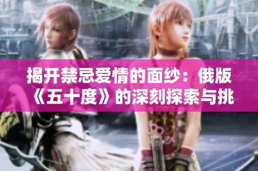 揭开禁忌爱情的面纱：俄版《五十度》的深刻探索与挑战