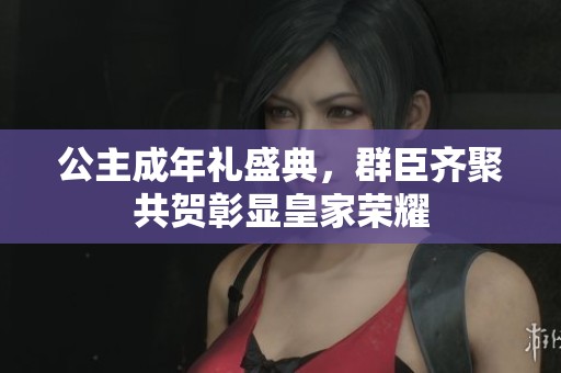 公主成年礼盛典，群臣齐聚共贺彰显皇家荣耀