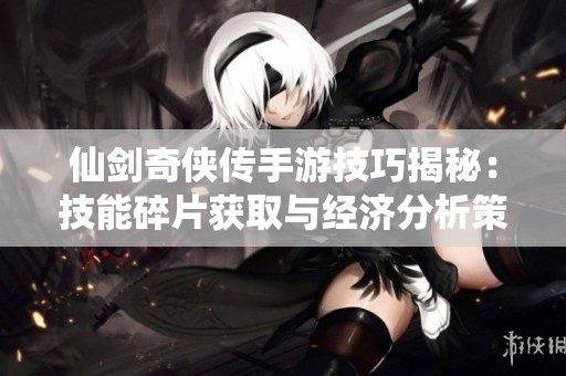 仙剑奇侠传手游技巧揭秘：技能碎片获取与经济分析策略解析