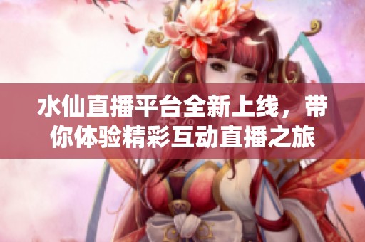 水仙直播平台全新上线，带你体验精彩互动直播之旅