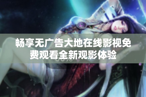 畅享无广告大地在线影视免费观看全新观影体验
